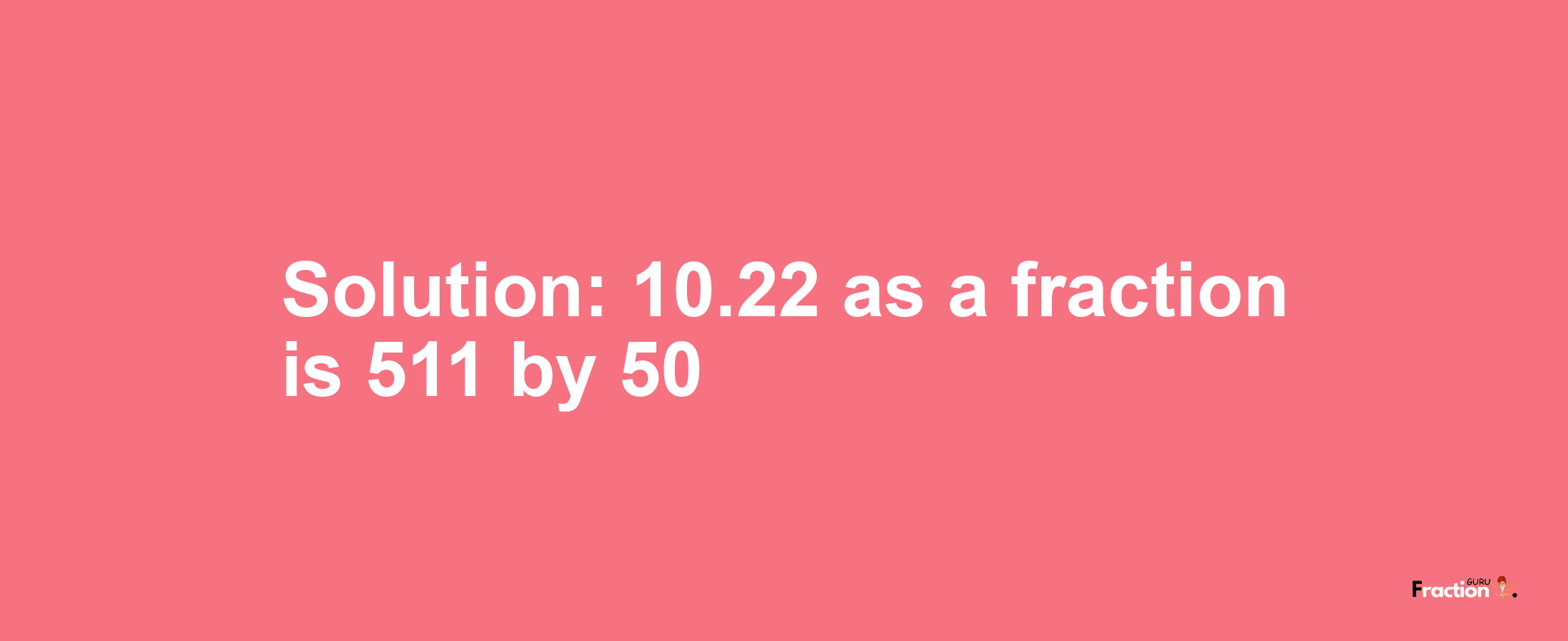 Solution:10.22 as a fraction is 511/50